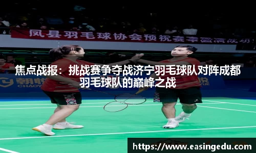 焦点战报：挑战赛争夺战济宁羽毛球队对阵成都羽毛球队的巅峰之战