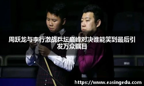 周跃龙与李行激战乒坛巅峰对决谁能笑到最后引发万众瞩目